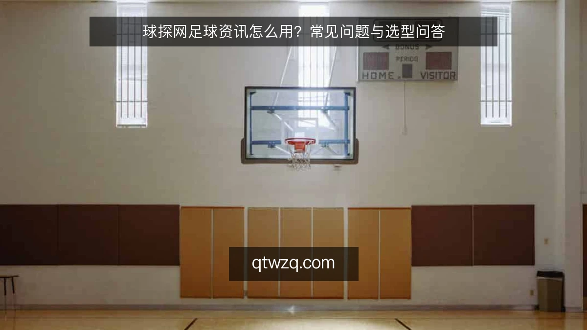 球探网足球资讯怎么用?常见问题与选型问答
