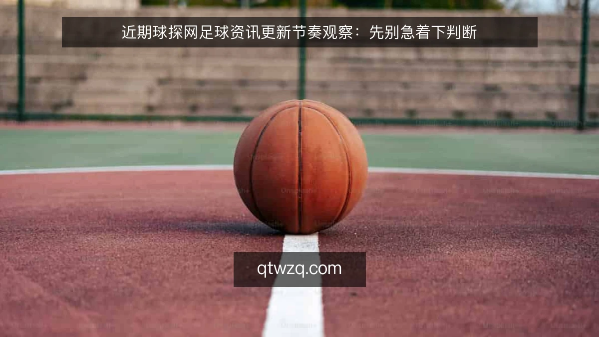 近期球探网足球资讯更新节奏观察：先别急着下判断